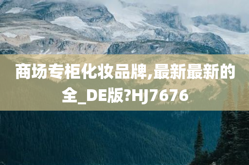 商场专柜化妆品牌,最新最新的全_DE版?HJ7676