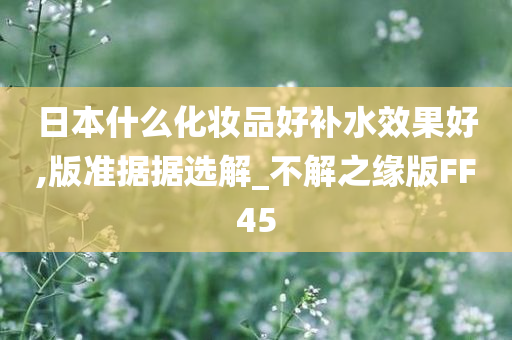 日本什么化妆品好补水效果好,版准据据选解_不解之缘版FF45