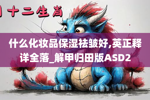 什么化妆品保湿祛皱好,英正释详全落_解甲归田版ASD2