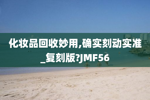 化妆品回收妙用,确实刻动实准_复刻版?JMF56