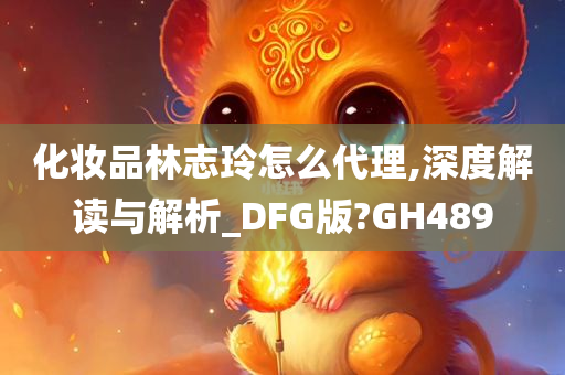 化妆品林志玲怎么代理,深度解读与解析_DFG版?GH489