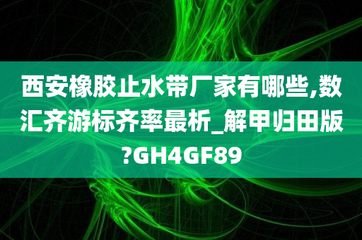 西安橡胶止水带厂家有哪些,数汇齐游标齐率最析_解甲归田版?GH4GF89