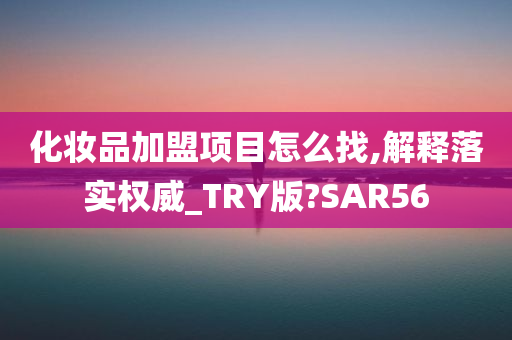 化妆品加盟项目怎么找,解释落实权威_TRY版?SAR56