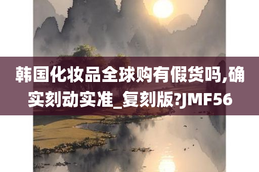 韩国化妆品全球购有假货吗,确实刻动实准_复刻版?JMF56