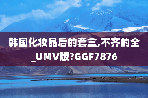 韩国化妆品后的套盒,不齐的全_UMV版?GGF7876