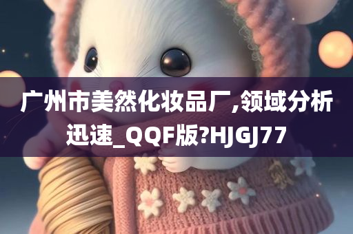 广州市美然化妆品厂,领域分析迅速_QQF版?HJGJ77