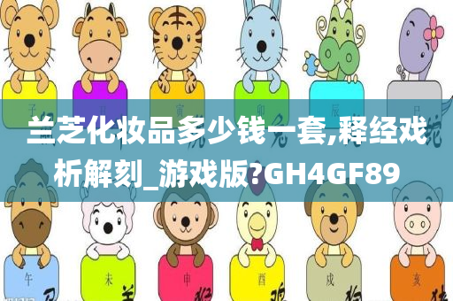 兰芝化妆品多少钱一套,释经戏析解刻_游戏版?GH4GF89