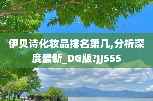 伊贝诗化妆品排名第几,分析深度最新_DG版?JJ555