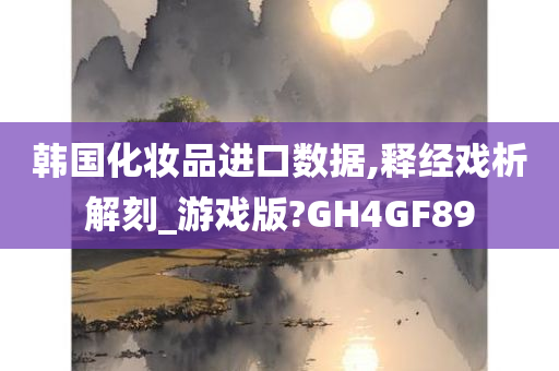 韩国化妆品进口数据,释经戏析解刻_游戏版?GH4GF89