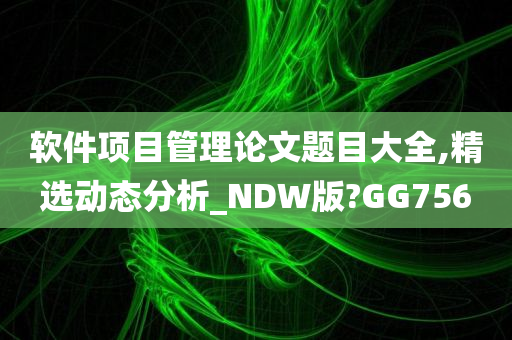 软件项目管理论文题目大全,精选动态分析_NDW版?GG756