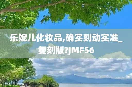 乐妮儿化妆品,确实刻动实准_复刻版?JMF56