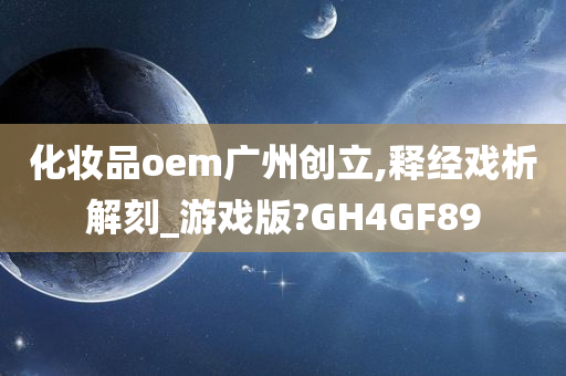 化妆品oem广州创立,释经戏析解刻_游戏版?GH4GF89