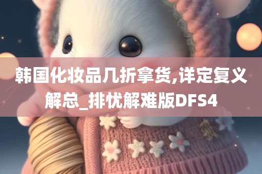 韩国化妆品几折拿货,详定复义解总_排忧解难版DFS4