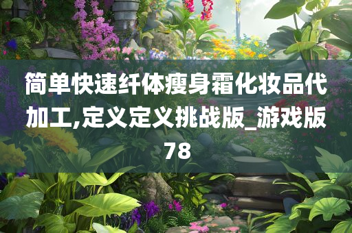 简单快速纤体瘦身霜化妆品代加工,定义定义挑战版_游戏版78