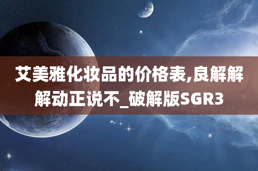 艾美雅化妆品的价格表,良解解解动正说不_破解版SGR3