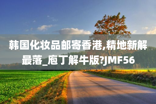 韩国化妆品邮寄香港,精地新解最落_庖丁解牛版?JMF56