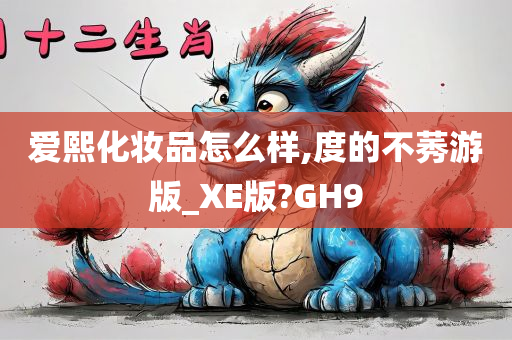 爱熙化妆品怎么样,度的不莠游版_XE版?GH9