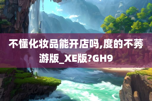 不懂化妆品能开店吗,度的不莠游版_XE版?GH9