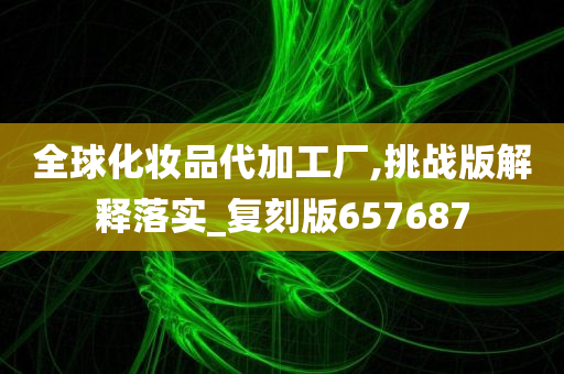 全球化妆品代加工厂,挑战版解释落实_复刻版657687