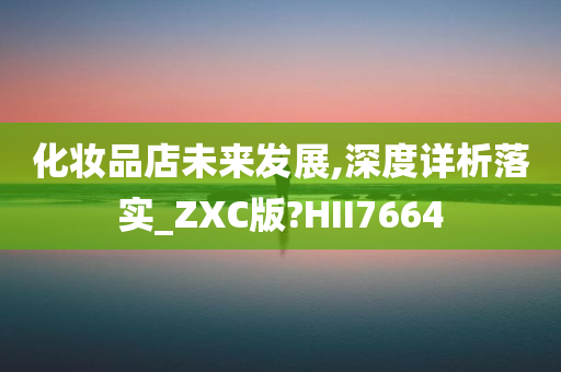 化妆品店未来发展,深度详析落实_ZXC版?HII7664