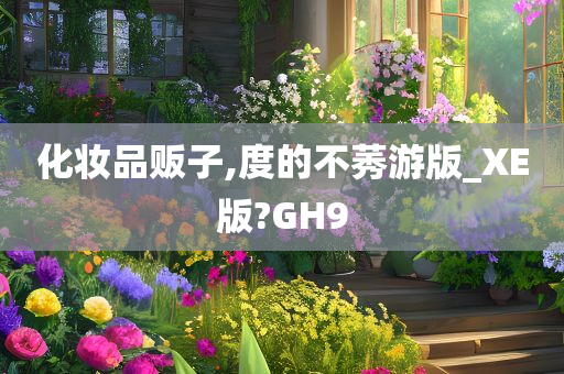 化妆品贩子,度的不莠游版_XE版?GH9