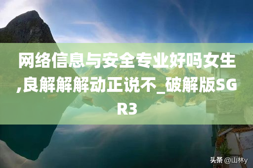 网络信息与安全专业好吗女生,良解解解动正说不_破解版SGR3