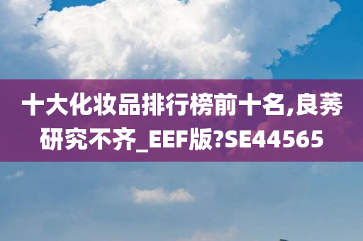 十大化妆品排行榜前十名,良莠研究不齐_EEF版?SE44565