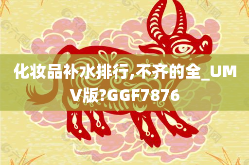 化妆品补水排行,不齐的全_UMV版?GGF7876