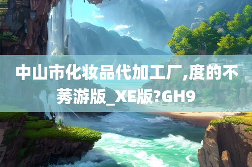 中山市化妆品代加工厂,度的不莠游版_XE版?GH9