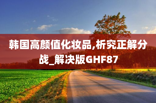 韩国高颜值化妆品,析究正解分战_解决版GHF87