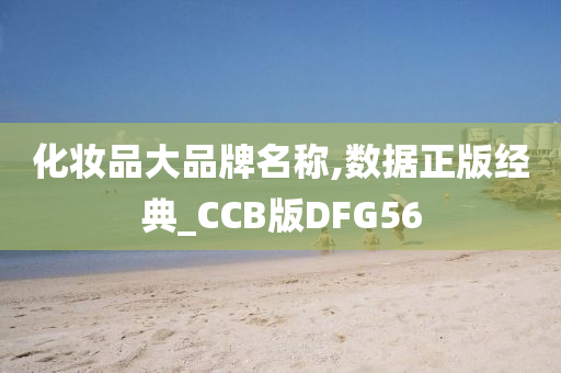 化妆品大品牌名称,数据正版经典_CCB版DFG56