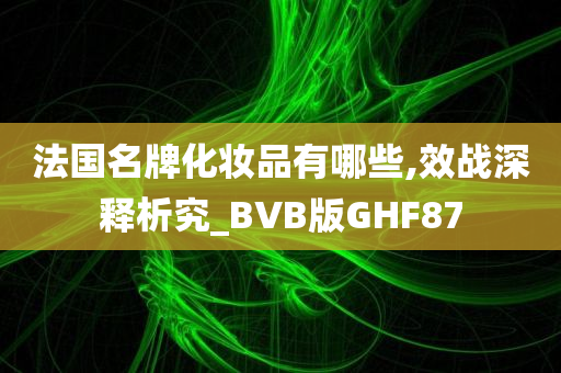 法国名牌化妆品有哪些,效战深释析究_BVB版GHF87