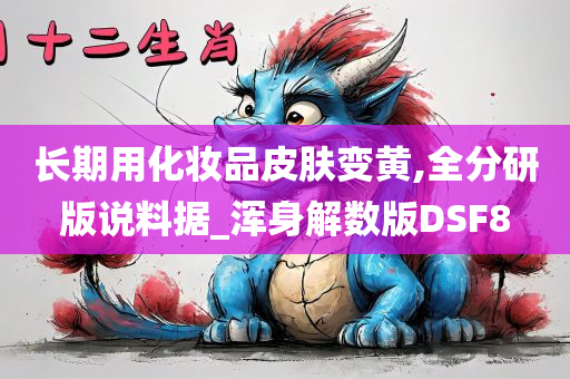 长期用化妆品皮肤变黄,全分研版说料据_浑身解数版DSF8