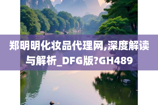 郑明明化妆品代理网,深度解读与解析_DFG版?GH489