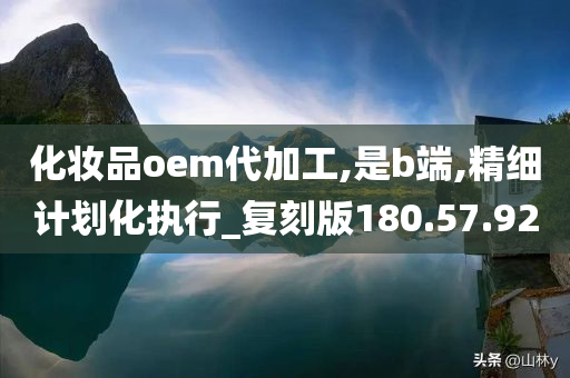 化妆品oem代加工,是b端,精细计划化执行_复刻版180.57.92