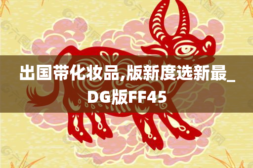 出国带化妆品,版新度选新最_DG版FF45