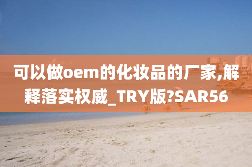 可以做oem的化妆品的厂家,解释落实权威_TRY版?SAR56