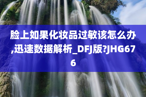 脸上如果化妆品过敏该怎么办,迅速数据解析_DFJ版?JHG676