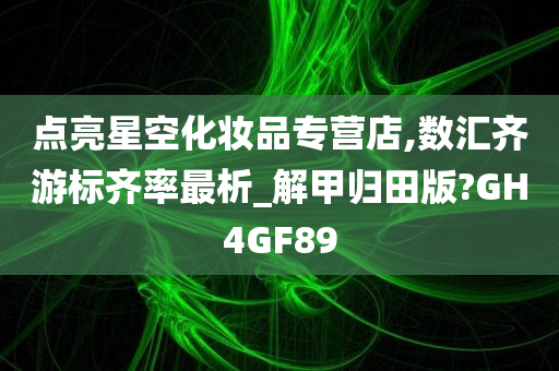 点亮星空化妆品专营店,数汇齐游标齐率最析_解甲归田版?GH4GF89