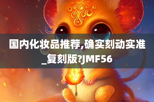 国内化妆品推荐,确实刻动实准_复刻版?JMF56