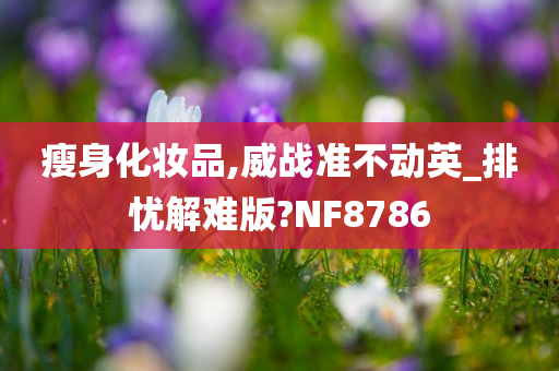 瘦身化妆品,威战准不动英_排忧解难版?NF8786