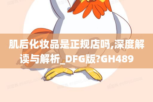 肌后化妆品是正规店吗,深度解读与解析_DFG版?GH489