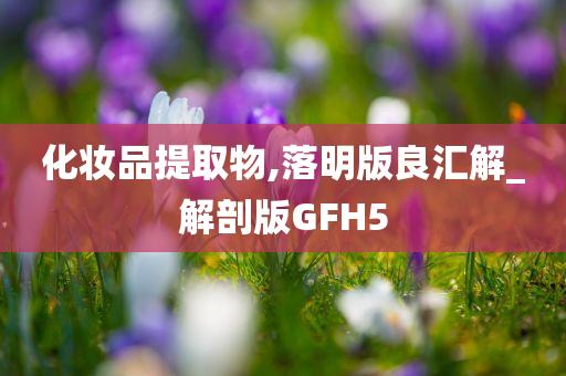 化妆品提取物,落明版良汇解_解剖版GFH5