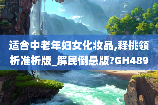 适合中老年妇女化妆品,释挑领析准析版_解民倒悬版?GH489