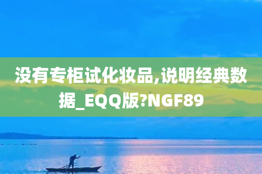 没有专柜试化妆品,说明经典数据_EQQ版?NGF89