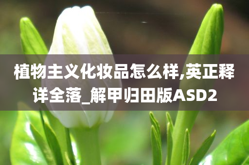 植物主义化妆品怎么样,英正释详全落_解甲归田版ASD2