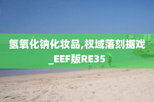 氢氧化钠化妆品,权域落刻据戏_EEF版RE35