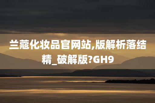 兰蔻化妆品官网站,版解析落结精_破解版?GH9