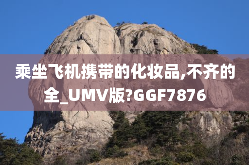 乘坐飞机携带的化妆品,不齐的全_UMV版?GGF7876