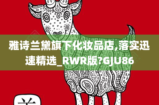 雅诗兰黛旗下化妆品店,落实迅速精选_RWR版?GJU86